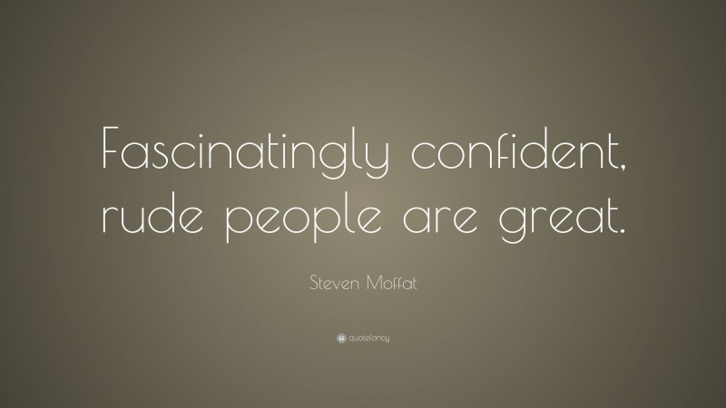 Steven Moffat Quote: “Fascinatingly confident, rude people are great.”