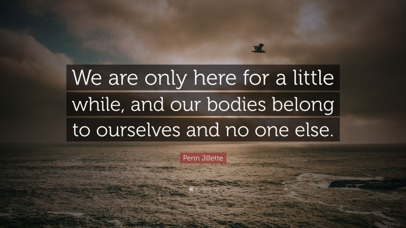 Penn Jillette Quote: “We are only here for a little while, and our bodies belong to ourselves and no one else.”