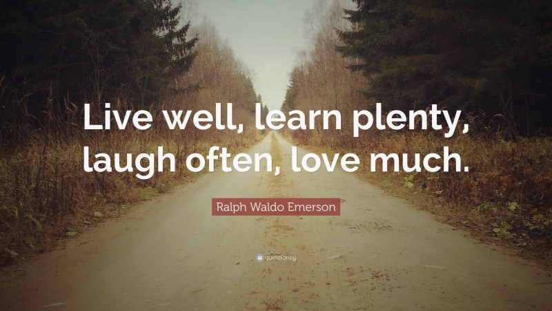 Ralph Waldo Emerson Quote: “Live well, learn plenty, laugh often, love much.”