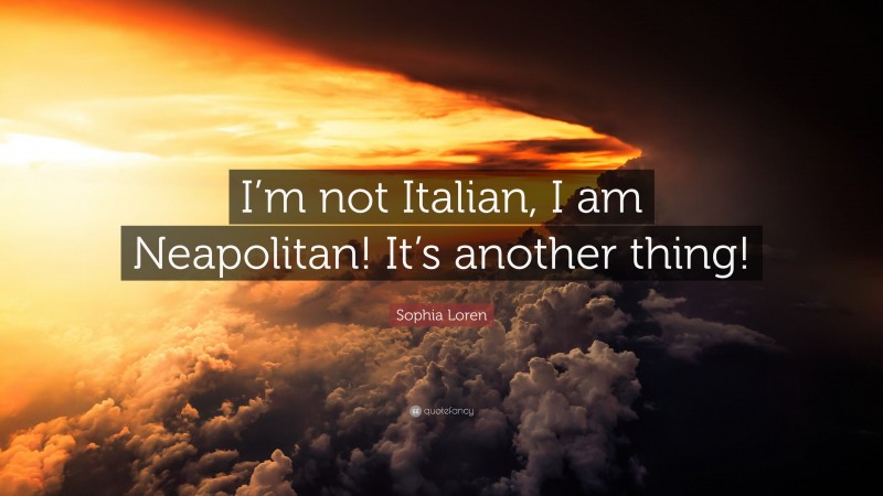 Sophia Loren Quote: “I’m not Italian, I am Neapolitan! It’s another thing!”