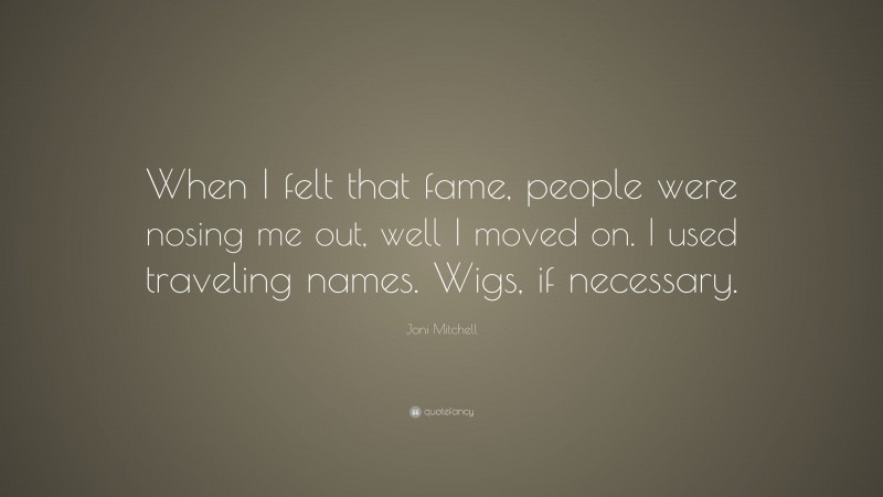 Joni Mitchell Quote: “When I felt that fame, people were nosing me out, well I moved on. I used traveling names. Wigs, if necessary.”