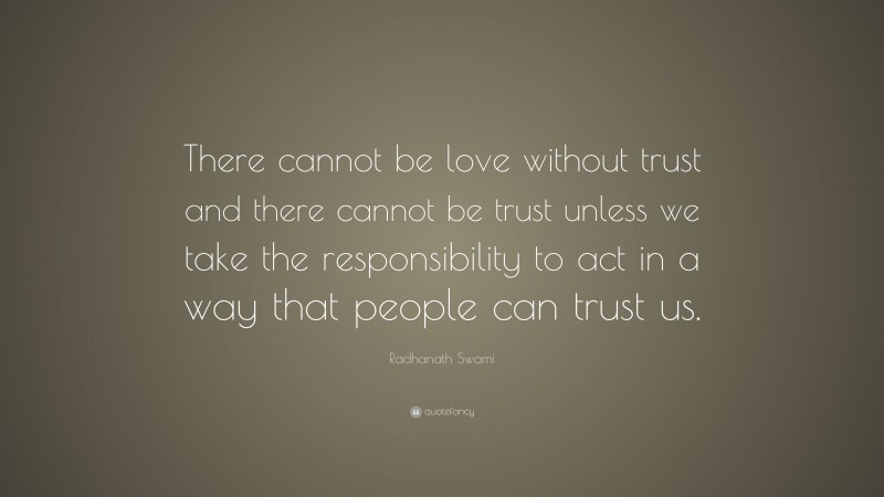 Radhanath Swami Quote: “There cannot be love without trust and there cannot be trust unless we take the responsibility to act in a way that people can trust us.”