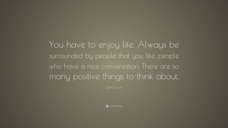 Sophia Loren Quote: “You have to enjoy life. Always be surrounded by people that you like, people who have a nice conversation. There are so many positive things to think about.”
