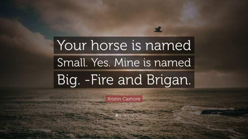 Kristin Cashore Quote: “Your horse is named Small. Yes. Mine is named Big. -Fire and Brigan.”