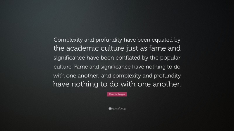 Dennis Prager Quote: “Complexity and profundity have been equated by the academic culture just as fame and significance have been conflated by the popular culture. Fame and significance have nothing to do with one another; and complexity and profundity have nothing to do with one another.”