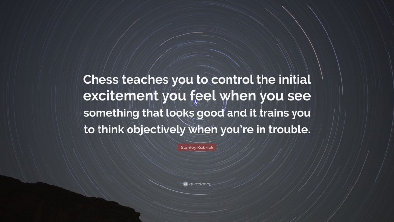 Stanley Kubrick Quote: “Chess teaches you to control the initial excitement you feel when you see something that looks good and it trains you to think objectively when you’re in trouble.”