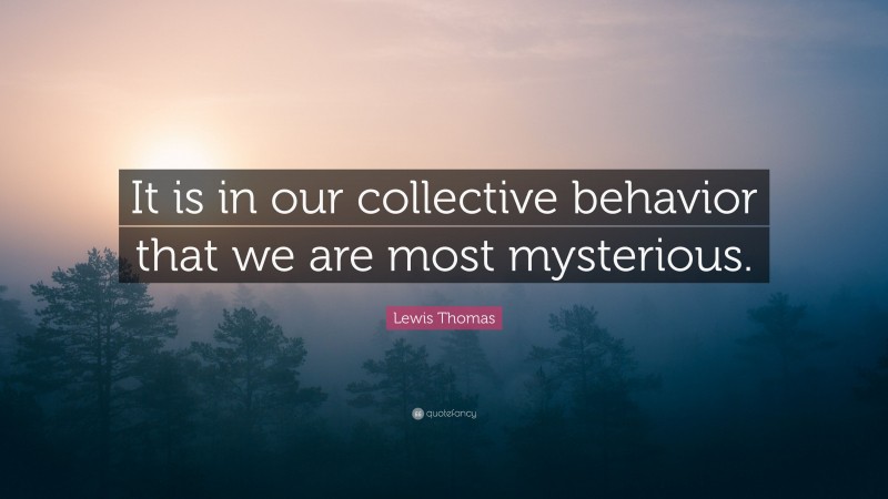 Lewis Thomas Quote: “It is in our collective behavior that we are most mysterious.”