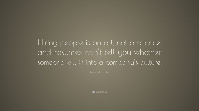 Howard Schultz Quote: “Hiring people is an art, not a science, and resumes can’t tell you whether someone will fit into a company’s culture.”