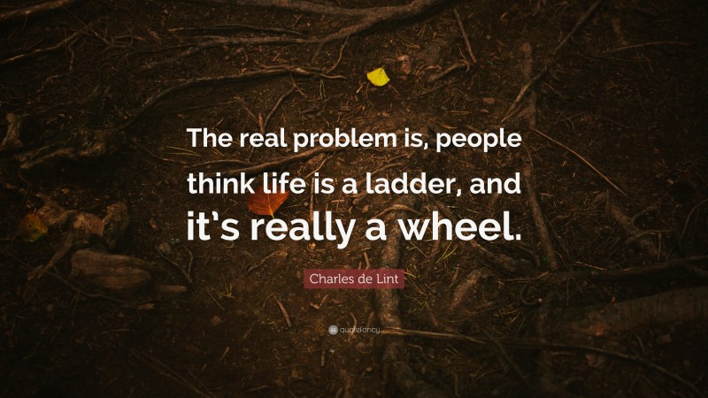 Charles de Lint Quote: “The real problem is, people think life is a ladder, and it’s really a wheel.”