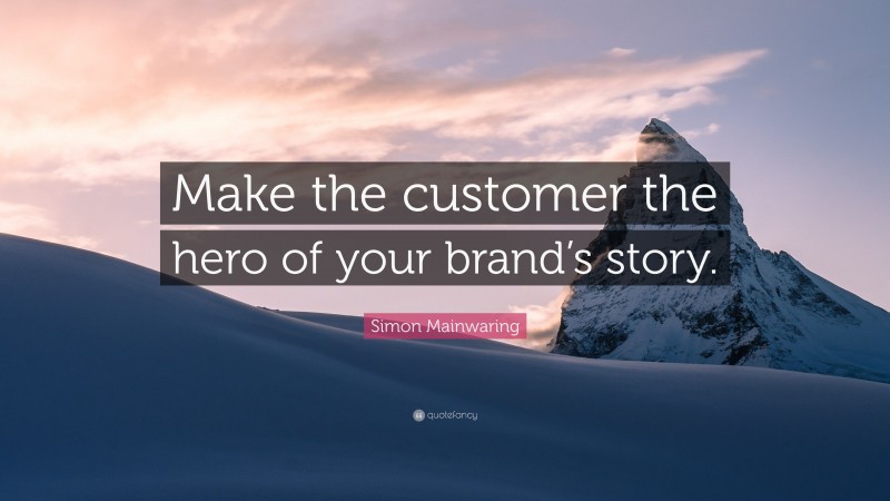 Simon Mainwaring Quote: “Make the customer the hero of your brand’s story.”
