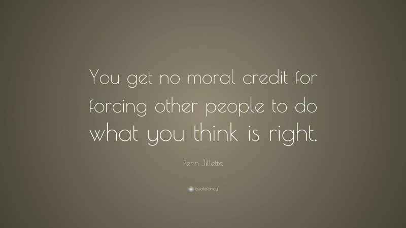 Penn Jillette Quote: “You get no moral credit for forcing other people to do what you think is right.”