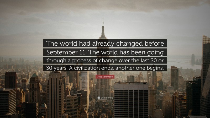 José Saramago Quote: “The world had already changed before September 11. The world has been going through a process of change over the last 20 or 30 years. A civilization ends, another one begins.”