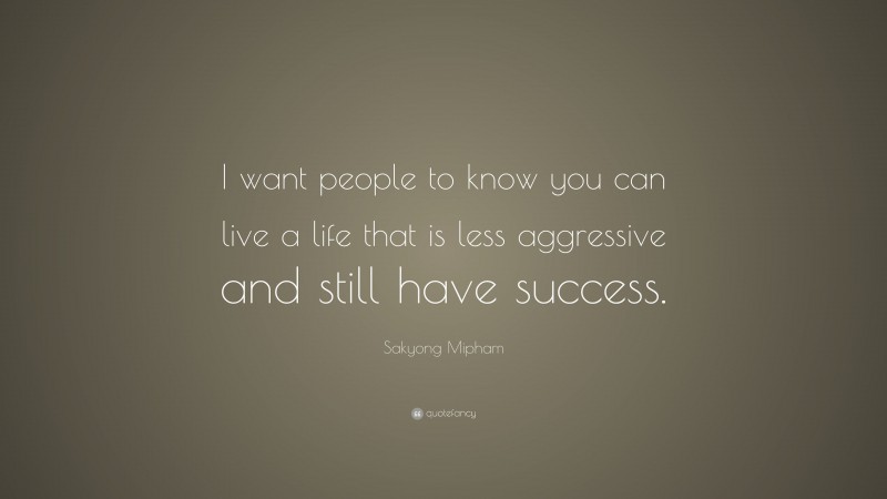 Sakyong Mipham Quote: “I want people to know you can live a life that is less aggressive and still have success.”