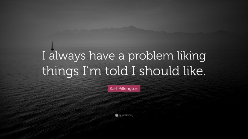 Karl Pilkington Quote: “I always have a problem liking things I’m told I should like.”