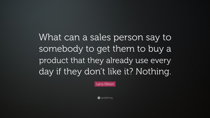 Larry Ellison Quote: “What can a sales person say to somebody to get them to buy a product that they already use every day if they don’t like it? Nothing.”
