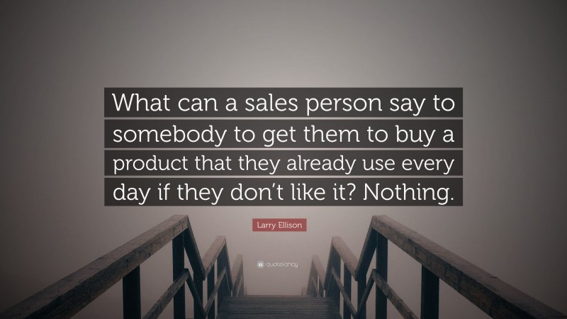 Larry Ellison Quote: “What can a sales person say to somebody to get them to buy a product that they already use every day if they don’t like it? Nothing.”