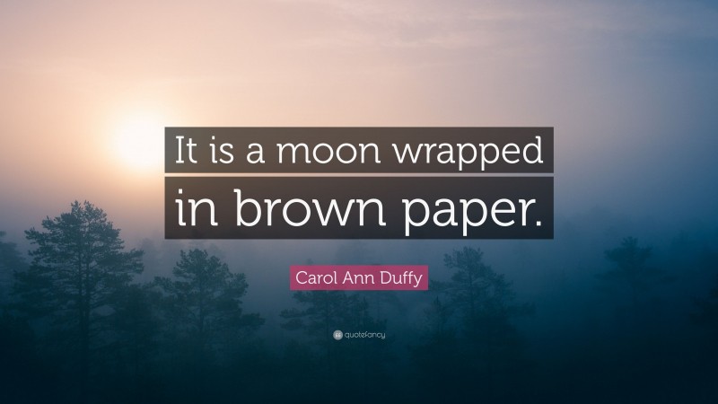 Carol Ann Duffy Quote: “It is a moon wrapped in brown paper.”