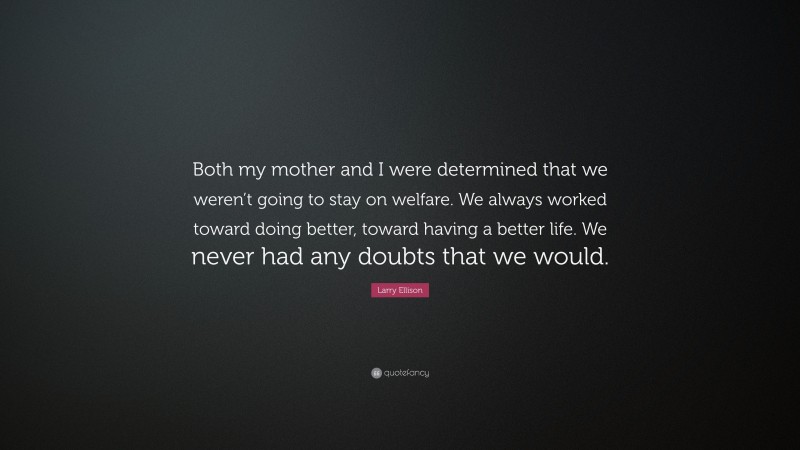 Larry Ellison Quote: “Both my mother and I were determined that we weren’t going to stay on welfare. We always worked toward doing better, toward having a better life. We never had any doubts that we would.”