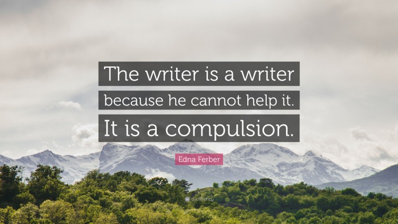 Edna Ferber Quote: “The writer is a writer because he cannot help it. It is a compulsion.”