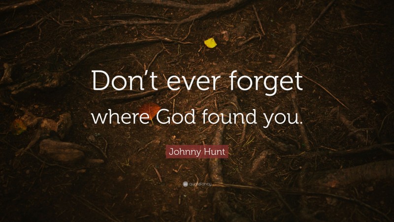 Johnny Hunt Quote: “Don’t ever forget where God found you.”