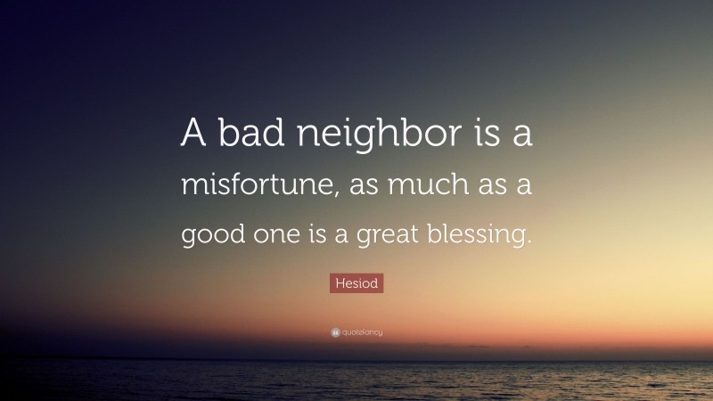 Hesiod Quote: “A bad neighbor is a misfortune, as much as a good one is a great blessing.”