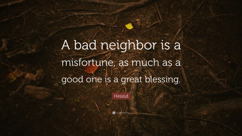 Hesiod Quote: “A bad neighbor is a misfortune, as much as a good one is a great blessing.”