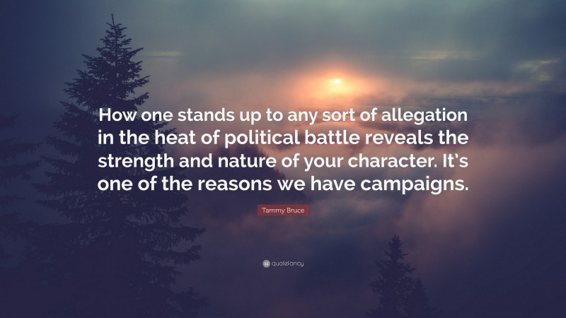 Tammy Bruce Quote: “How one stands up to any sort of allegation in the heat of political battle reveals the strength and nature of your character. It’s one of the reasons we have campaigns.”