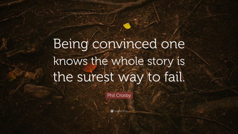 Phil Crosby Quote: “Being convinced one knows the whole story is the surest way to fail.”