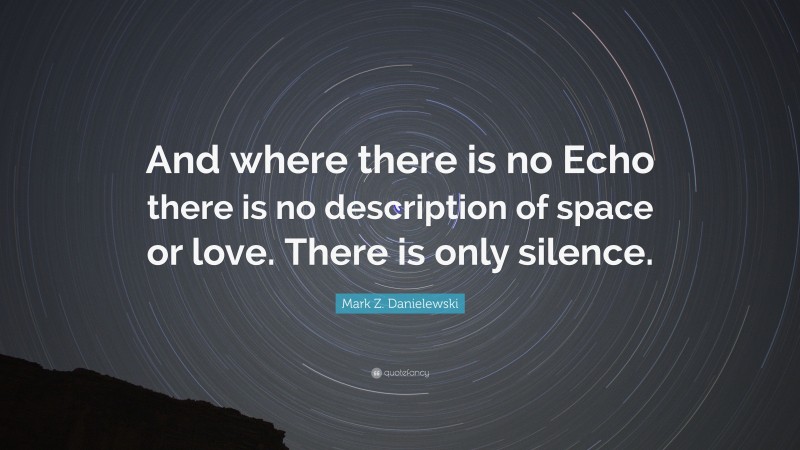 Mark Z. Danielewski Quote: “And where there is no Echo there is no description of space or love. There is only silence.”