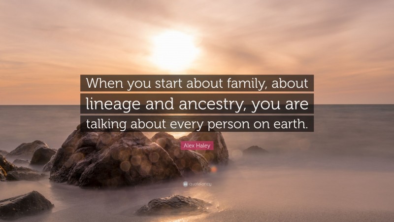 Alex Haley Quote: “When you start about family, about lineage and ancestry, you are talking about every person on earth.”