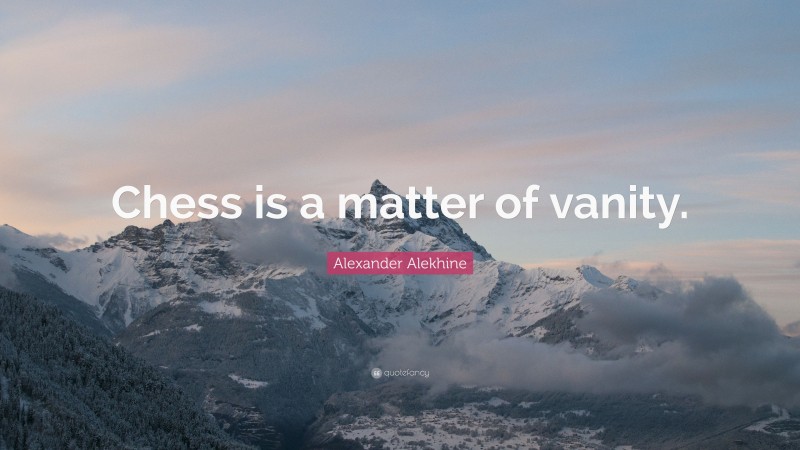 Alexander Alekhine Quote: “Chess is a matter of vanity.”