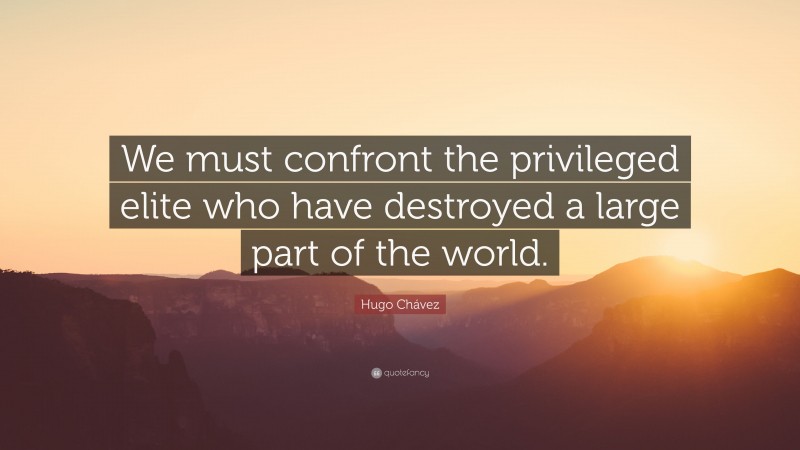 Hugo Chávez Quote: “We must confront the privileged elite who have destroyed a large part of the world.”
