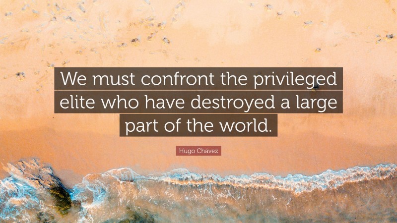 Hugo Chávez Quote: “We must confront the privileged elite who have destroyed a large part of the world.”