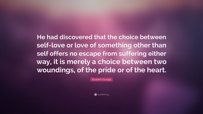 Elizabeth Goudge Quote: “He had discovered that the choice between self-love or love of something other than self offers no escape from suffering either way, it is merely a choice between two woundings, of the pride or of the heart.”