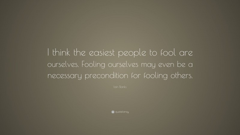 Iain Banks Quote: “I think the easiest people to fool are ourselves. Fooling ourselves may even be a necessary precondition for fooling others.”