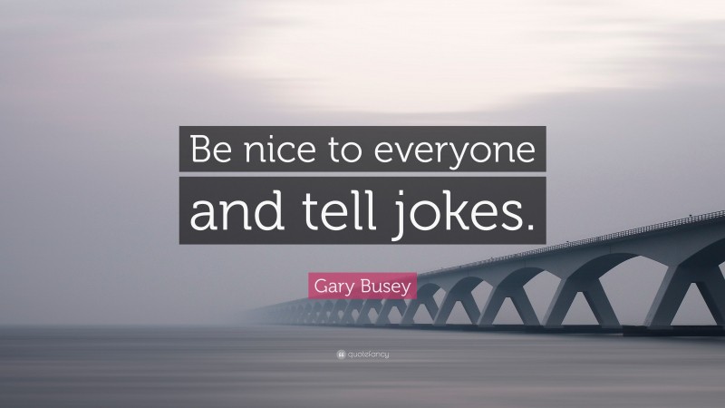 Gary Busey Quote: “Be nice to everyone and tell jokes.”