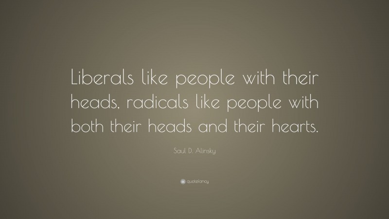 Saul D. Alinsky Quote: “Liberals like people with their heads, radicals like people with both their heads and their hearts.”