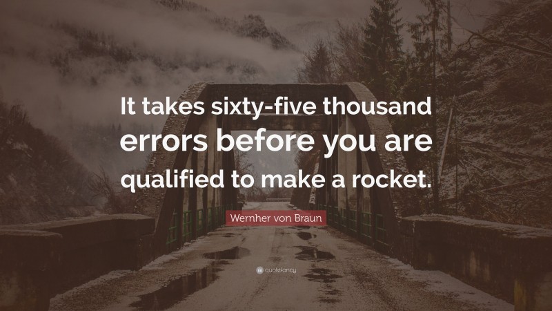 Wernher von Braun Quote: “It takes sixty-five thousand errors before you are qualified to make a rocket.”