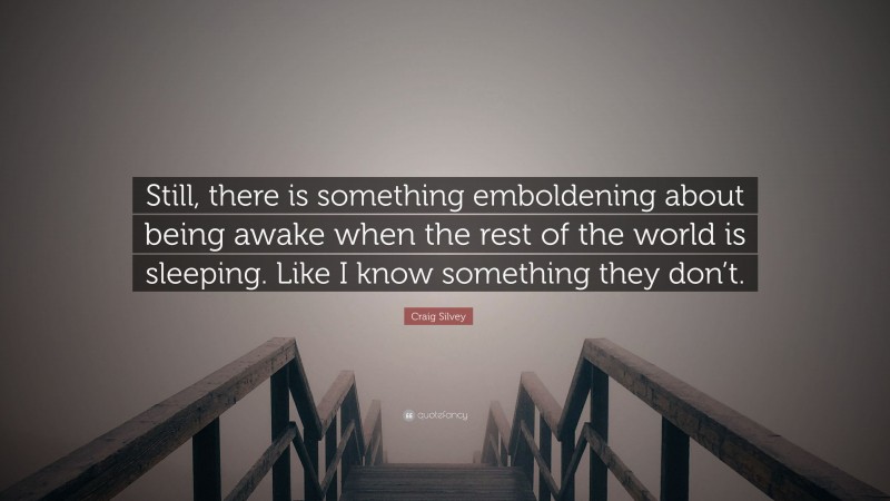 Craig Silvey Quote: “Still, there is something emboldening about being awake when the rest of the world is sleeping. Like I know something they don’t.”