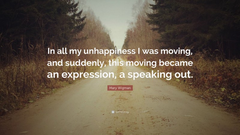 Mary Wigman Quote: “In all my unhappiness I was moving, and suddenly, this moving became an expression, a speaking out.”