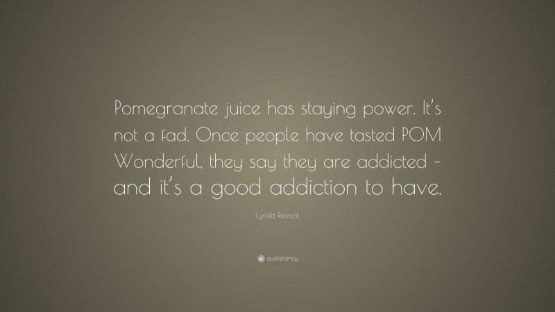 Lynda Resnick Quote: “Pomegranate juice has staying power. It’s not a fad. Once people have tasted POM Wonderful, they say they are addicted – and it’s a good addiction to have.”