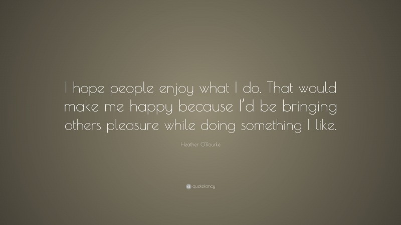 Heather O'Rourke Quote: “I hope people enjoy what I do. That would make me happy because I’d be bringing others pleasure while doing something I like.”