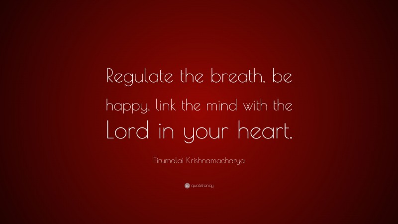 Tirumalai Krishnamacharya Quote: “Regulate the breath, be happy, link the mind with the Lord in your heart.”