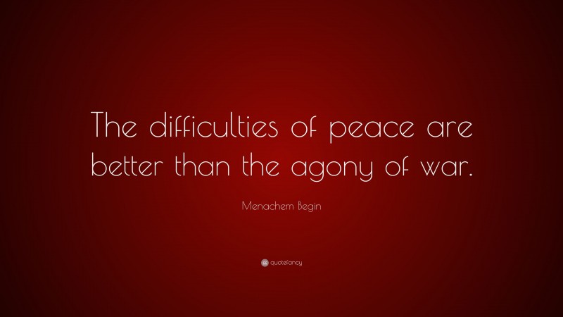 Menachem Begin Quote: “The difficulties of peace are better than the agony of war.”