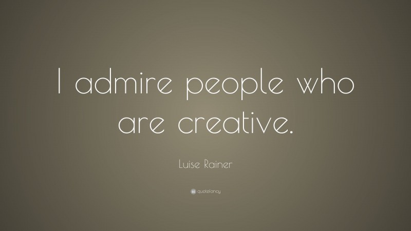 Luise Rainer Quote: “I admire people who are creative.”