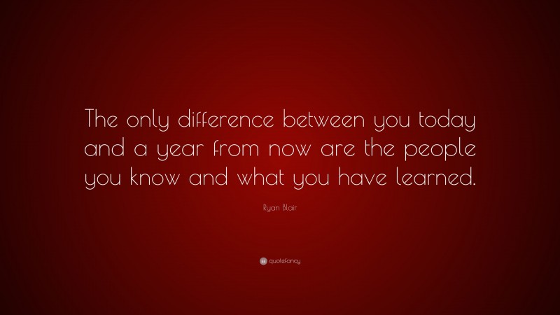 Ryan Blair Quote: “The only difference between you today and a year from now are the people you know and what you have learned.”