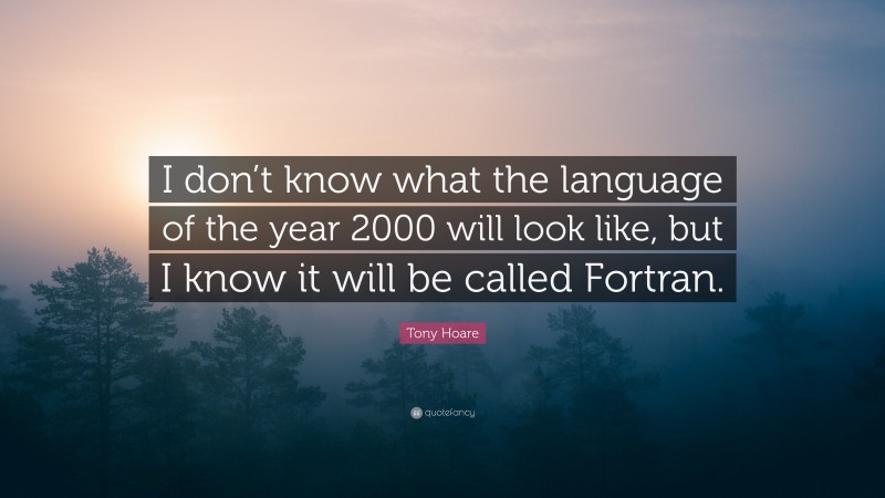 Tony Hoare Quote: “I don’t know what the language of the year 2000 will look like, but I know it will be called Fortran.”