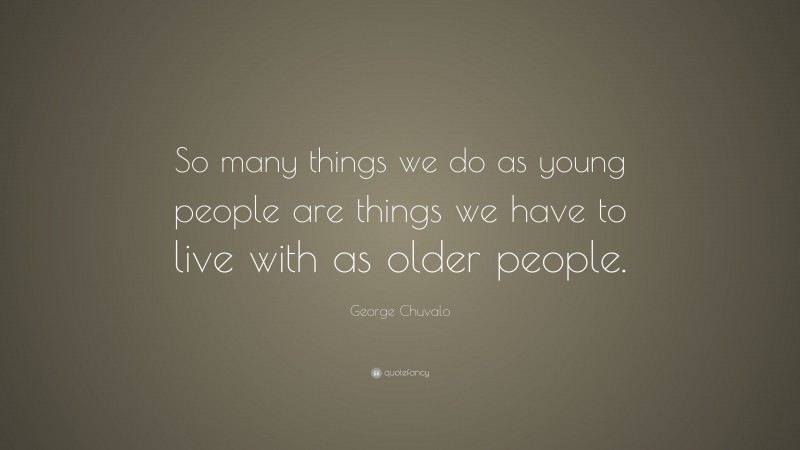 George Chuvalo Quote: “So many things we do as young people are things we have to live with as older people.”