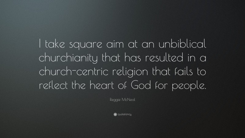 Reggie McNeal Quote: “I take square aim at an unbiblical churchianity that has resulted in a church-centric religion that fails to reflect the heart of God for people.”