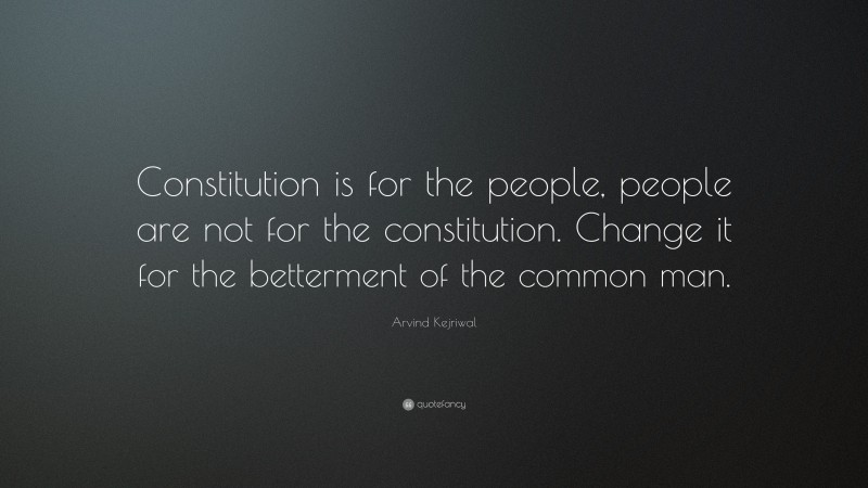 Arvind Kejriwal Quote: “Constitution is for the people, people are not for the constitution. Change it for the betterment of the common man.”